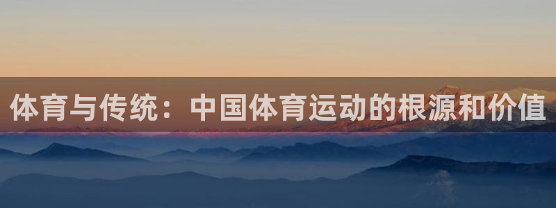 MK体育官方正版app代理:体育与传统:中国体育运动的根源和