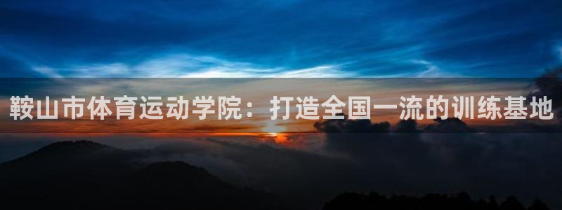 MK体育官方正版app集团E.ON:鞍山市体育运动学院:打造